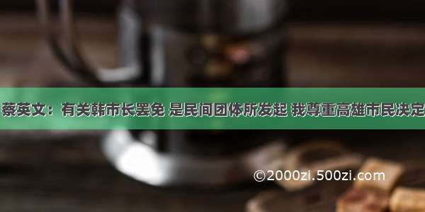 蔡英文：有关韩市长罢免 是民间团体所发起 我尊重高雄市民决定