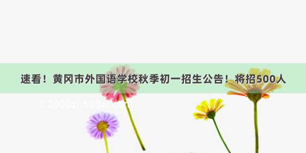 速看！黄冈市外国语学校秋季初一招生公告！将招500人