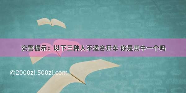 交警提示：以下三种人不适合开车 你是其中一个吗