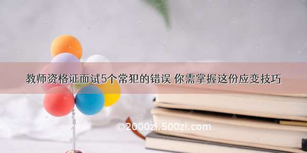 教师资格证面试5个常犯的错误 你需掌握这份应变技巧