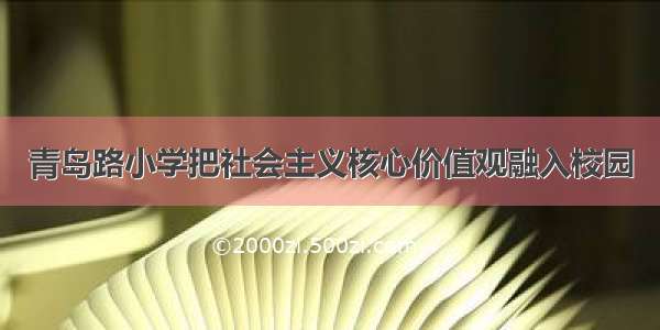 青岛路小学把社会主义核心价值观融入校园