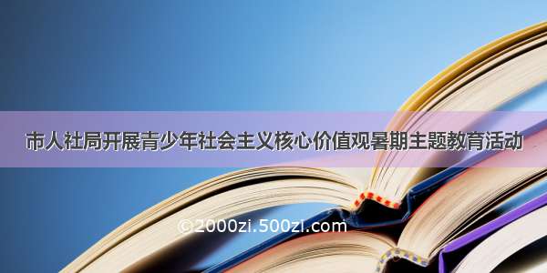 市人社局开展青少年社会主义核心价值观暑期主题教育活动