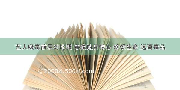 艺人吸毒前后对比照 容貌触目惊心 珍爱生命 远离毒品