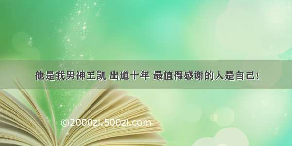 他是我男神王凯 出道十年 最值得感谢的人是自己！