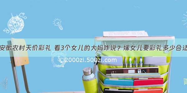 安徽农村天价彩礼 看3个女儿的大妈咋说？嫁女儿要彩礼多少合适