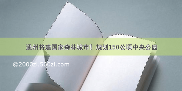 通州将建国家森林城市！规划150公顷中央公园