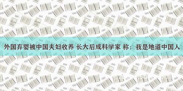 外国弃婴被中国夫妇收养 长大后成科学家 称：我是地道中国人