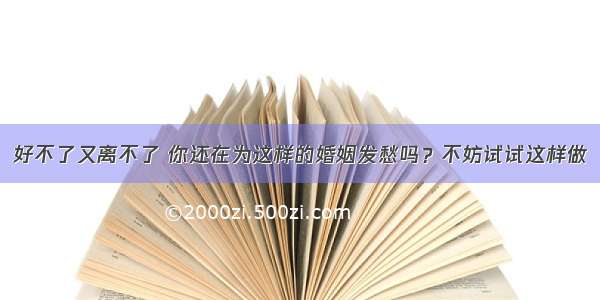 好不了又离不了 你还在为这样的婚姻发愁吗？不妨试试这样做