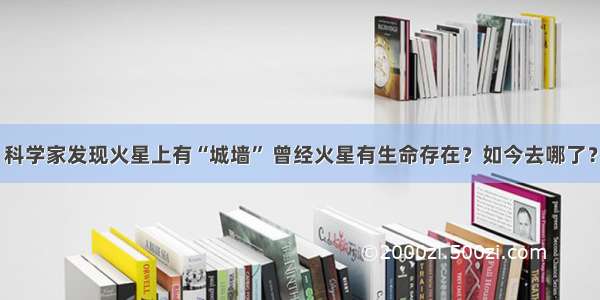 科学家发现火星上有“城墙” 曾经火星有生命存在？如今去哪了？