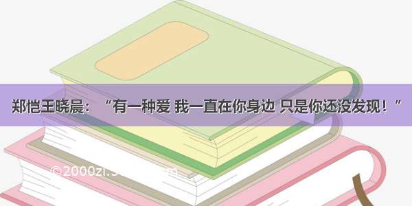 郑恺王晓晨：“有一种爱 我一直在你身边 只是你还没发现！”