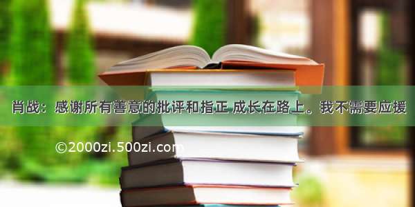 肖战：感谢所有善意的批评和指正 成长在路上。我不需要应援