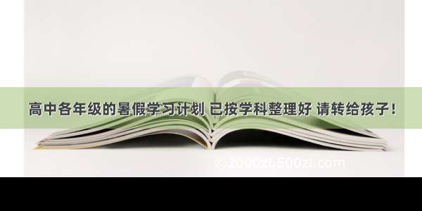 高中各年级的暑假学习计划 已按学科整理好 请转给孩子！