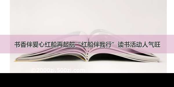 书香伴爱心红船再起航“红船伴我行”读书活动人气旺