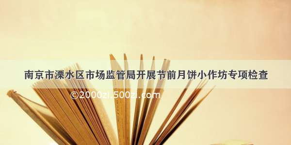 南京市溧水区市场监管局开展节前月饼小作坊专项检查