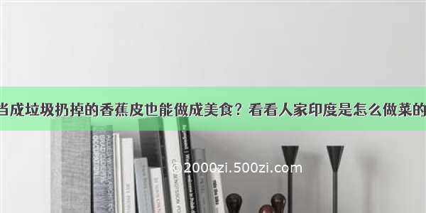 当成垃圾扔掉的香蕉皮也能做成美食？看看人家印度是怎么做菜的！