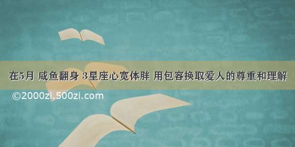 在5月 咸鱼翻身 3星座心宽体胖 用包容换取爱人的尊重和理解