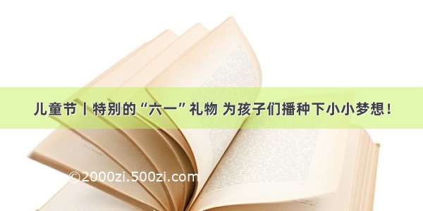 儿童节丨特别的“六一”礼物 为孩子们播种下小小梦想！