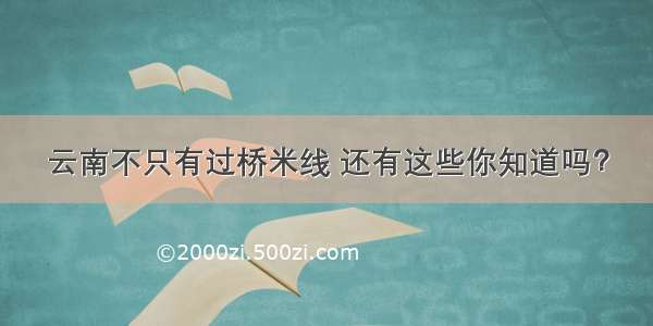 云南不只有过桥米线 还有这些你知道吗？