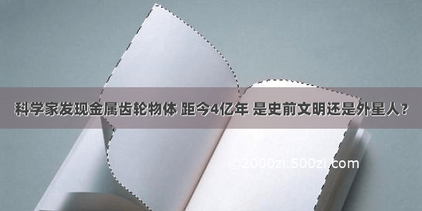 科学家发现金属齿轮物体 距今4亿年 是史前文明还是外星人？