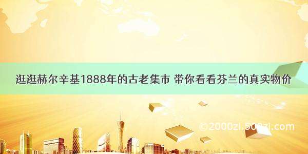 逛逛赫尔辛基1888年的古老集市 带你看看芬兰的真实物价