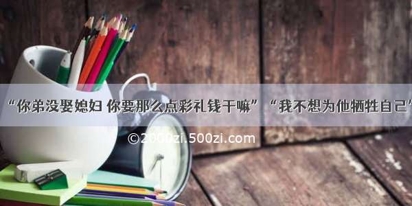 “你弟没娶媳妇 你要那么点彩礼钱干嘛”“我不想为他牺牲自己”