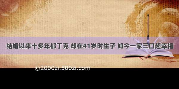 结婚以来十多年都丁克 却在41岁时生子 如今一家三口超幸福