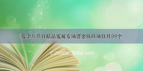 度少儿节目精品发展专项资金扶持项目共99个