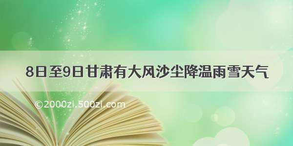 8日至9日甘肃有大风沙尘降温雨雪天气