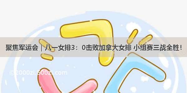 聚焦军运会｜八一女排3：0击败加拿大女排 小组赛三战全胜！