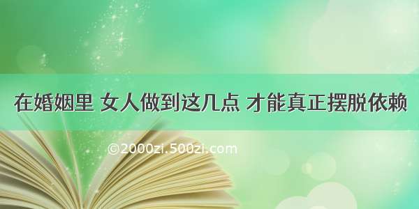 在婚姻里 女人做到这几点 才能真正摆脱依赖