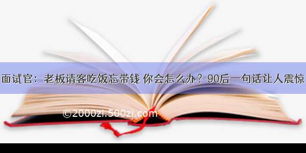 面试官：老板请客吃饭忘带钱 你会怎么办？90后一句话让人震惊