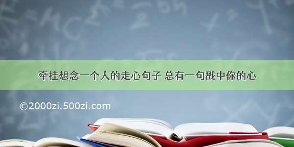 牵挂想念一个人的走心句子 总有一句戳中你的心