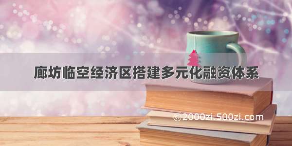 廊坊临空经济区搭建多元化融资体系