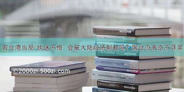 若台湾当局“执迷不悟” 会被大陆经济制裁吗？国台办表态不寻常