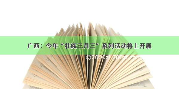 广西：今年“壮族三月三”系列活动将上开展