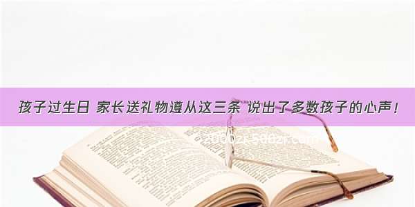 孩子过生日 家长送礼物遵从这三条 说出了多数孩子的心声！