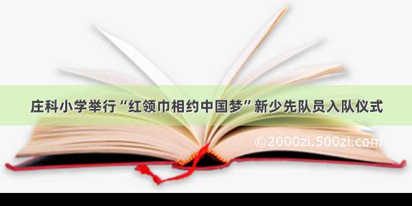 庄科小学举行“红领巾相约中国梦”新少先队员入队仪式