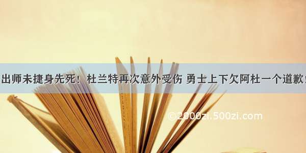 出师未捷身先死！杜兰特再次意外受伤 勇士上下欠阿杜一个道歉！