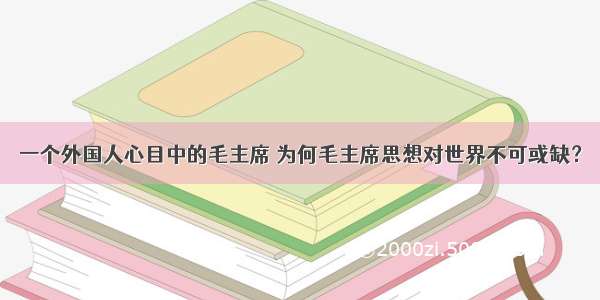 一个外国人心目中的毛主席 为何毛主席思想对世界不可或缺？