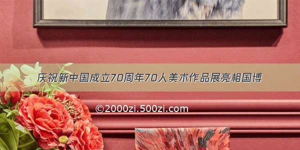 庆祝新中国成立70周年70人美术作品展亮相国博
