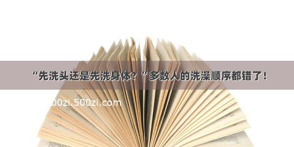 “先洗头还是先洗身体？”多数人的洗澡顺序都错了！