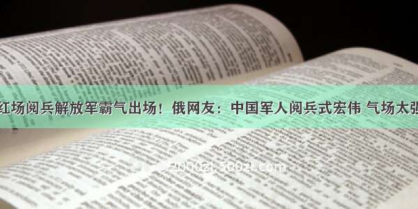 红场阅兵解放军霸气出场！俄网友：中国军人阅兵式宏伟 气场太强