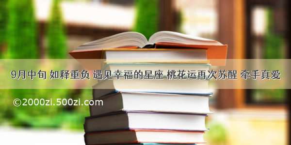 9月中旬 如释重负 遇见幸福的星座 桃花运再次苏醒 牵手真爱