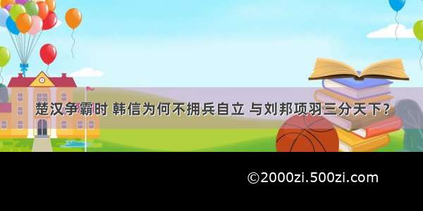 楚汉争霸时 韩信为何不拥兵自立 与刘邦项羽三分天下？