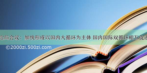 中共中央政治局会议：加快形成以国内大循环为主体 国内国际双循环相互促进的新发展格