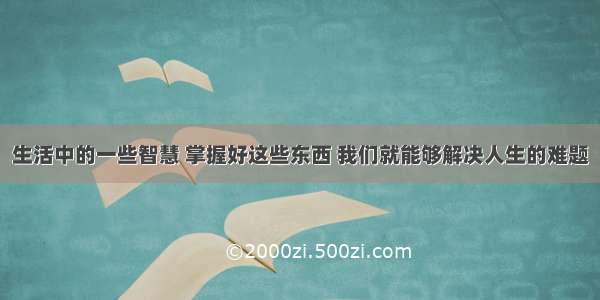 生活中的一些智慧 掌握好这些东西 我们就能够解决人生的难题