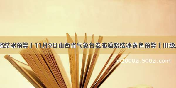 「道路结冰预警」11月9日山西省气象台发布道路结冰黄色预警「Ⅲ级/较重」