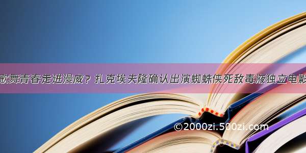 歌舞青春走进漫威？扎克埃夫隆确认出演蜘蛛侠死敌毒液独立电影