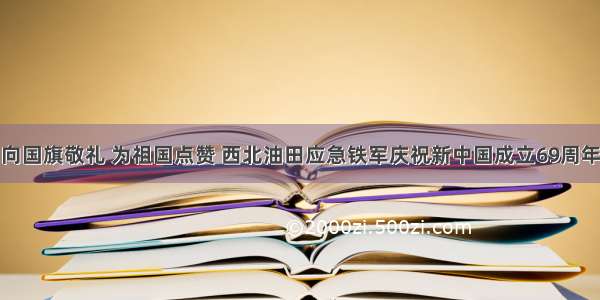 向国旗敬礼 为祖国点赞 西北油田应急铁军庆祝新中国成立69周年