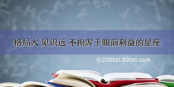 格局大 见识远 不拘泥于眼前利益的星座